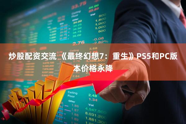 炒股配资交流 《最终幻想7：重生》PS5和PC版本价格永降