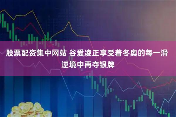 股票配资集中网站 谷爱凌正享受着冬奥的每一滑 逆境中再夺银牌
