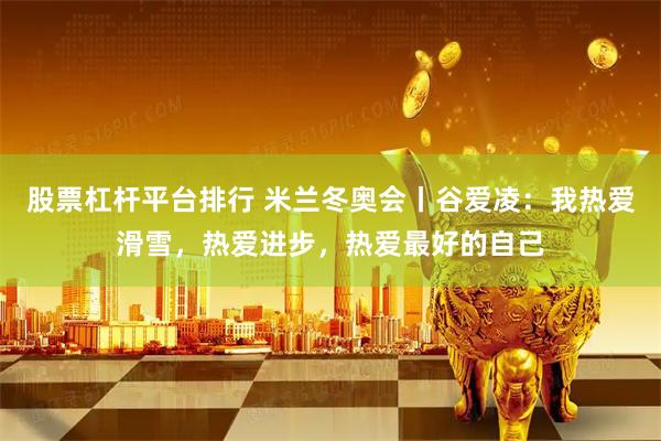 股票杠杆平台排行 米兰冬奥会丨谷爱凌：我热爱滑雪，热爱进步，热爱最好的自己