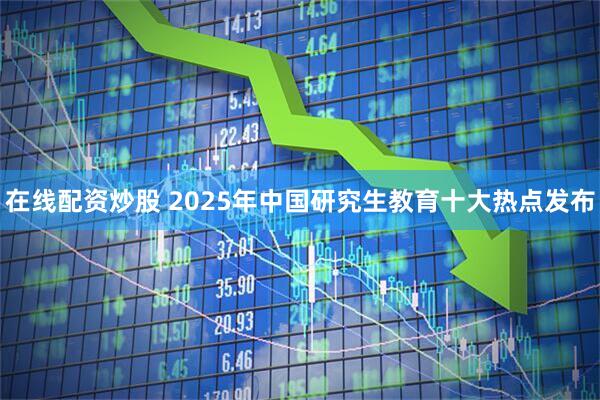 在线配资炒股 2025年中国研究生教育十大热点发布