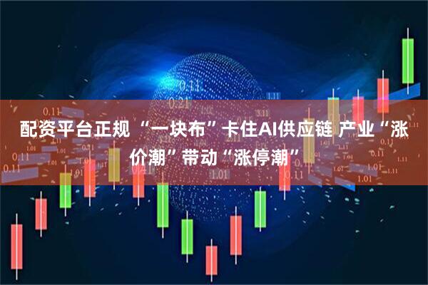 配资平台正规 “一块布”卡住AI供应链 产业“涨价潮”带动“涨停潮”