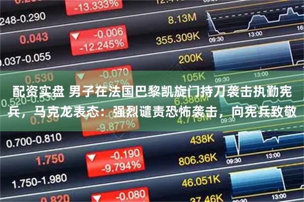 配资实盘 男子在法国巴黎凯旋门持刀袭击执勤宪兵，马克龙表态：强烈谴责恐怖袭击，向宪兵致敬