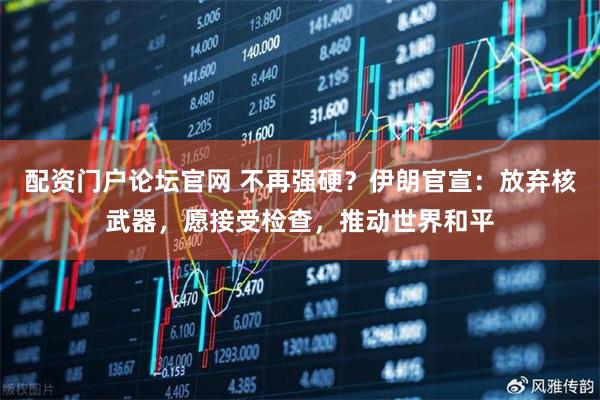 配资门户论坛官网 不再强硬？伊朗官宣：放弃核武器，愿接受检查，推动世界和平