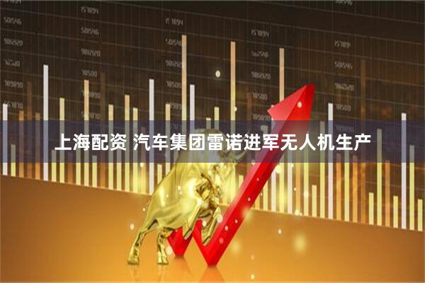 上海配资 汽车集团雷诺进军无人机生产
