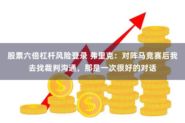股票六倍杠杆风险登录 弗里克：对阵马竞赛后我去找裁判沟通，那是一次很好的对话
