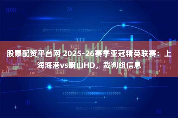 股票配资平台网 2025-26赛季亚冠精英联赛：上海海港vs蔚山HD，裁判组信息