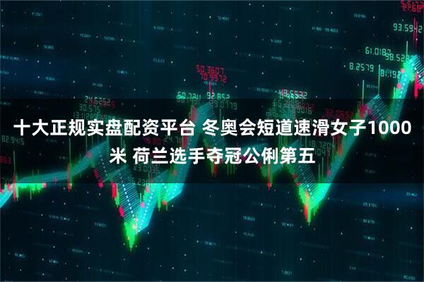 十大正规实盘配资平台 冬奥会短道速滑女子1000米 荷兰选手夺冠公俐第五