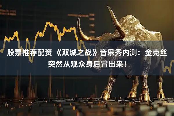 股票推荐配资 《双城之战》音乐秀内测：金克丝突然从观众身后冒出来！