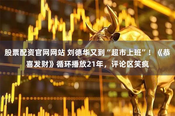 股票配资官网网站 刘德华又到“超市上班”！《恭喜发财》循环播放21年，评论区笑疯