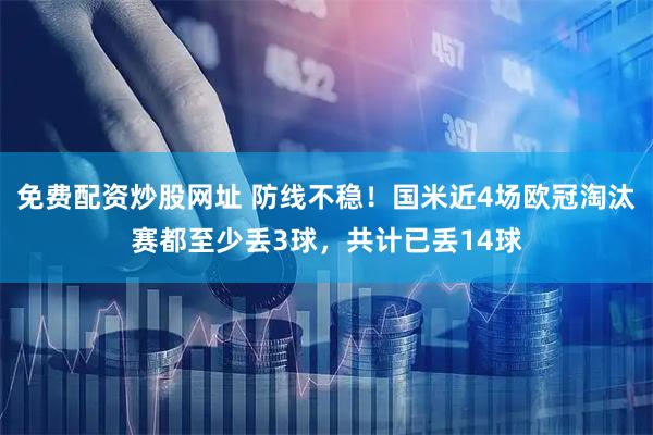 免费配资炒股网址 防线不稳！国米近4场欧冠淘汰赛都至少丢3球，共计已丢14球