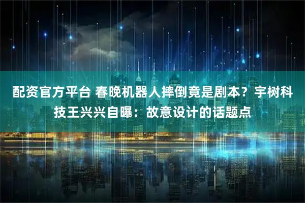 配资官方平台 春晚机器人摔倒竟是剧本？宇树科技王兴兴自曝：故意设计的话题点