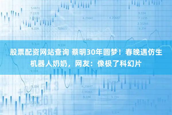 股票配资网站查询 蔡明30年圆梦！春晚遇仿生机器人奶奶，网友：像极了科幻片