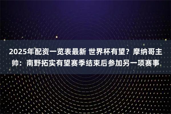 2025年配资一览表最新 世界杯有望？摩纳哥主帅：南野拓实有望赛季结束后参加另一项赛事