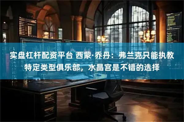 实盘杠杆配资平台 西蒙·乔丹：弗兰克只能执教特定类型俱乐部，水晶宫是不错的选择
