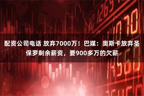 配资公司电话 放弃7000万！巴媒：奥斯卡放弃圣保罗剩余薪资，要900多万的欠薪