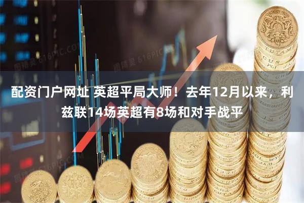 配资门户网址 英超平局大师！去年12月以来，利兹联14场英超有8场和对手战平