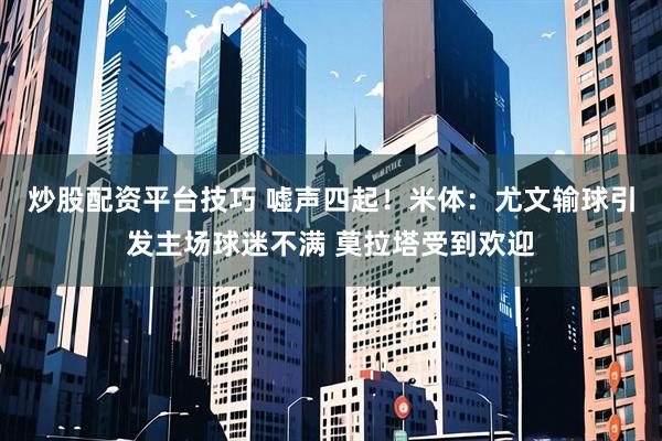 炒股配资平台技巧 嘘声四起！米体：尤文输球引发主场球迷不满 莫拉塔受到欢迎