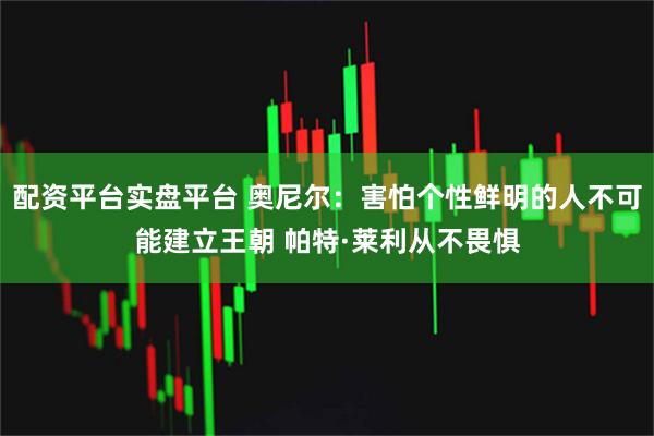 配资平台实盘平台 奥尼尔：害怕个性鲜明的人不可能建立王朝 帕特·莱利从不畏惧