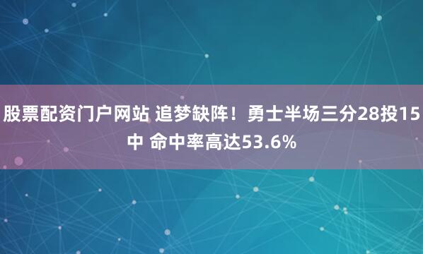 股票配资门户网站 追梦缺阵！勇士半场三分28投15中 命中率高达53.6%