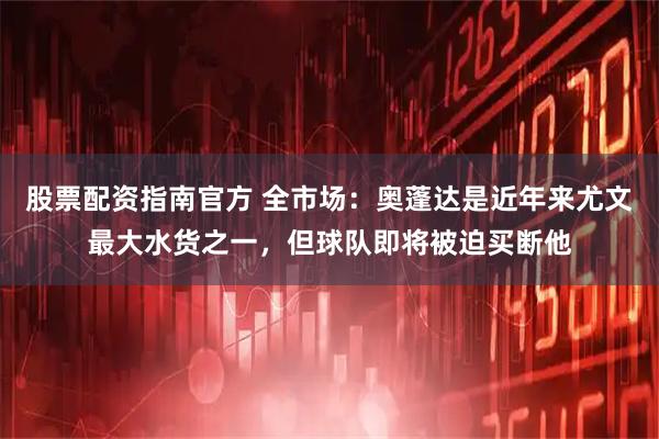 股票配资指南官方 全市场：奥蓬达是近年来尤文最大水货之一，但球队即将被迫买断他