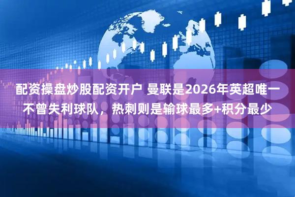 配资操盘炒股配资开户 曼联是2026年英超唯一不曾失利球队，热刺则是输球最多+积分最少