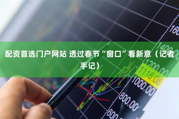 配资首选门户网站 透过春节“窗口”看新意（记者手记）