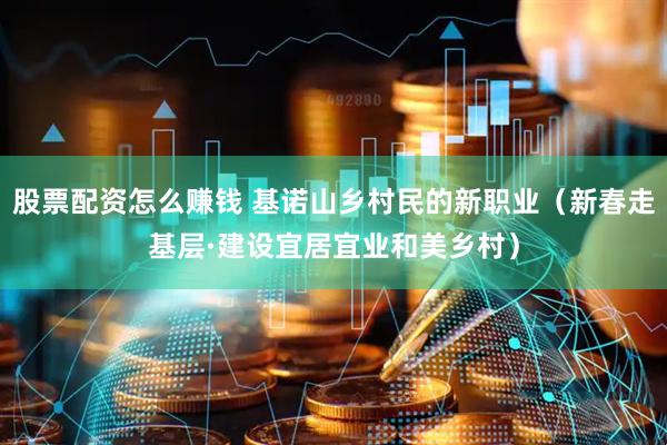 股票配资怎么赚钱 基诺山乡村民的新职业（新春走基层·建设宜居宜业和美乡村）