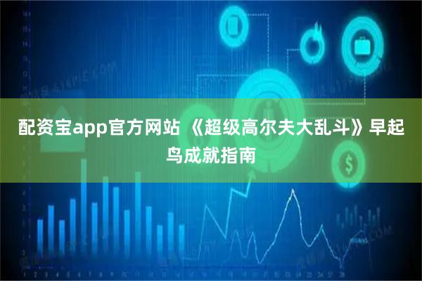 配资宝app官方网站 《超级高尔夫大乱斗》早起鸟成就指南
