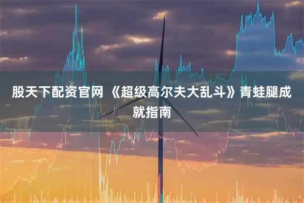 股天下配资官网 《超级高尔夫大乱斗》青蛙腿成就指南