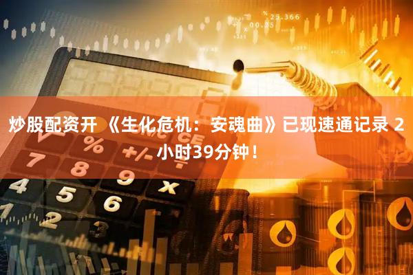 炒股配资开 《生化危机：安魂曲》已现速通记录 2小时39分钟！