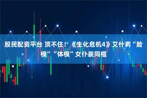 股民配资平台 顶不住！《生化危机4》艾什莉“脸模”“体模”女仆装同框