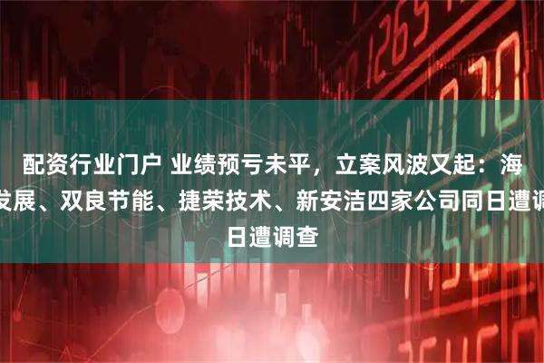 配资行业门户 业绩预亏未平，立案风波又起：海泰发展、双良节能、捷荣技术、新安洁四家公司同日遭调查