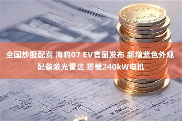 全国炒股配资 海豹07 EV官图发布 新增紫色外观 配备激光雷达 搭载240kW电机