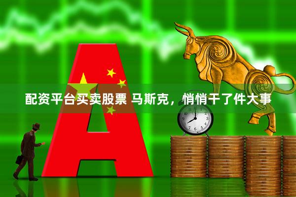 配资平台买卖股票 马斯克，悄悄干了件大事
