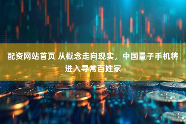 配资网站首页 从概念走向现实，中国量子手机将进入寻常百姓家