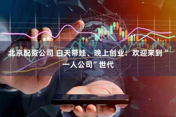 北京配资公司 白天带娃、晚上创业：欢迎来到“一人公司”世代