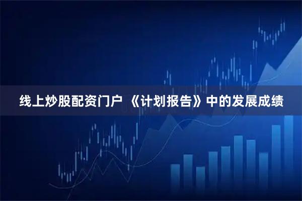 线上炒股配资门户 《计划报告》中的发展成绩