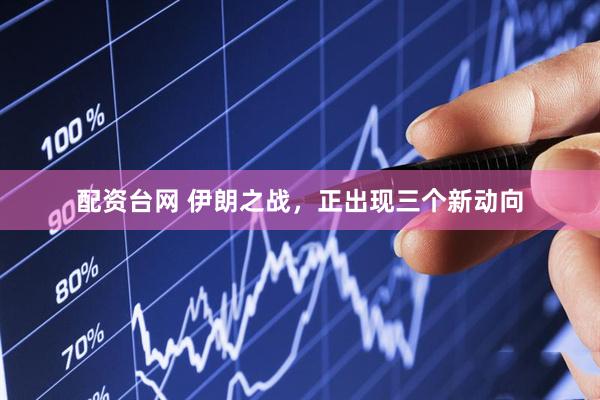 配资台网 伊朗之战，正出现三个新动向
