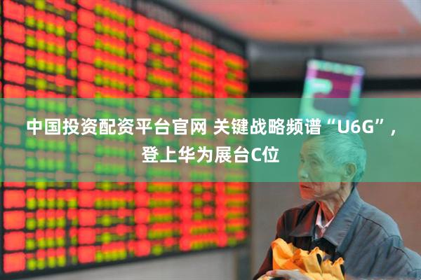 中国投资配资平台官网 关键战略频谱“U6G”，登上华为展台C位