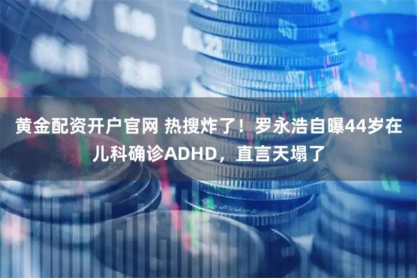 黄金配资开户官网 热搜炸了！罗永浩自曝44岁在儿科确诊ADHD，直言天塌了
