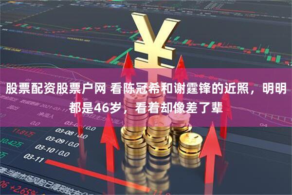 股票配资股票户网 看陈冠希和谢霆锋的近照，明明都是46岁，看着却像差了辈