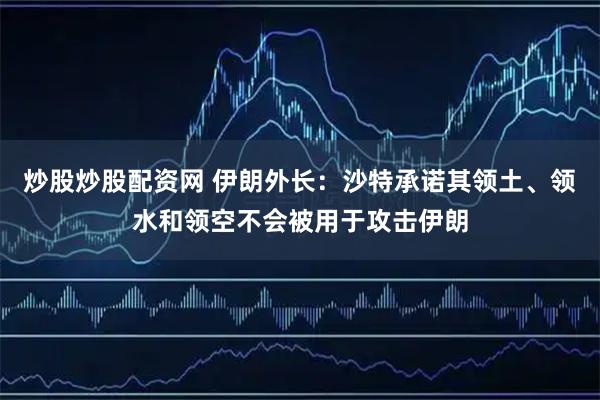 炒股炒股配资网 伊朗外长：沙特承诺其领土、领水和领空不会被用于攻击伊朗