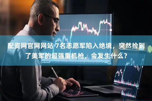 配资网官网网站 7名志愿军陷入绝境，突然捡到了美军的超强重机枪，会发生什么？