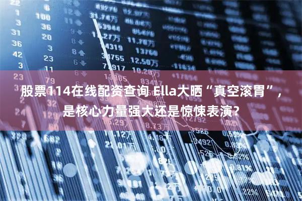 股票114在线配资查询 Ella大晒“真空滚胃”，是核心力量强大还是惊悚表演？