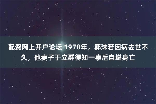 配资网上开户论坛 1978年，郭沫若因病去世不久，他妻子于立群得知一事后自缢身亡