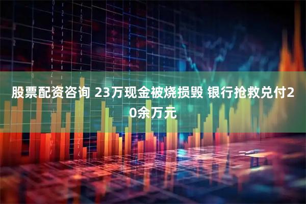 股票配资咨询 23万现金被烧损毁 银行抢救兑付20余万元