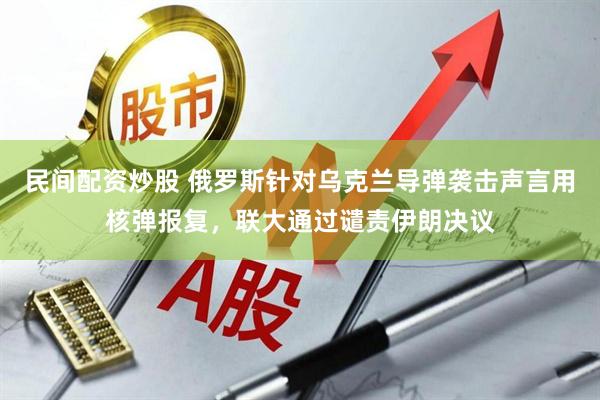 民间配资炒股 俄罗斯针对乌克兰导弹袭击声言用核弹报复，联大通过谴责伊朗决议