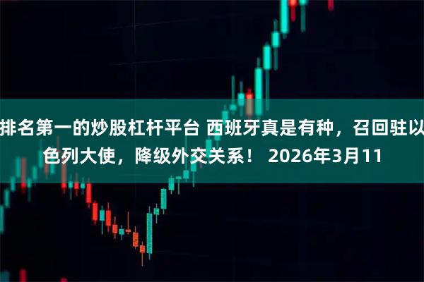 排名第一的炒股杠杆平台 西班牙真是有种，召回驻以色列大使，降级外交关系！ 2026年3月11