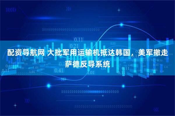 配资导航网 大批军用运输机抵达韩国，美军撤走萨德反导系统