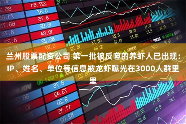 兰州股票配资公司 第一批被反噬的养虾人已出现：IP、姓名、单位等信息被龙虾曝光在3000人群里